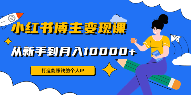 小红书博主变现课：打造能赚钱的个人IP，从新手到月入10000+(9节课)-婷好网络资源库