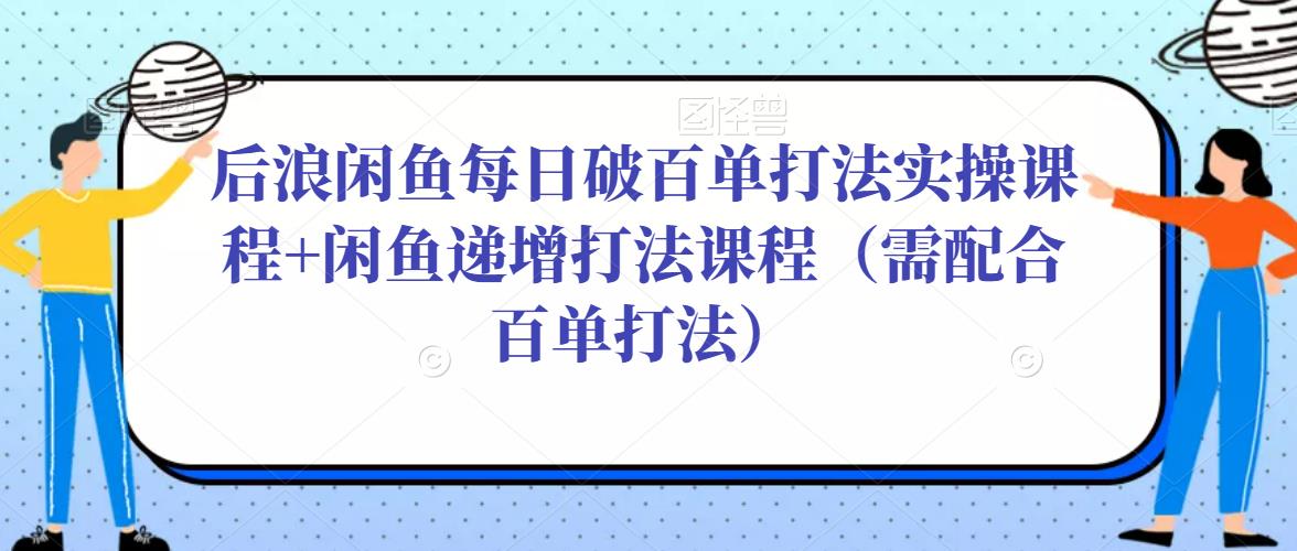 后浪闲鱼每日破百单打法实操课程+闲鱼递增打法课程（需配合百单打法）-婷好网络资源库