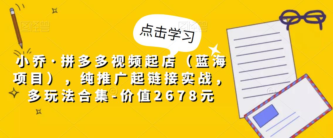 小乔·拼多多视频起店（蓝海项目），纯推广起链接实战，多玩法合集-价值2678元-婷好网络资源库