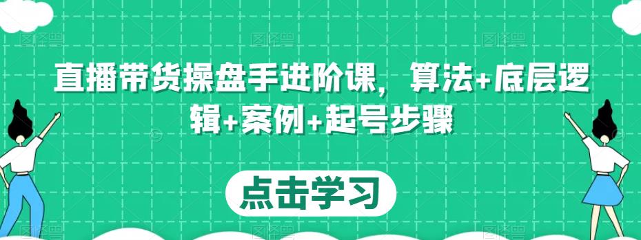 直播带货操盘手进阶课，算法+底层逻辑+案例+起号步骤-婷好网络资源库