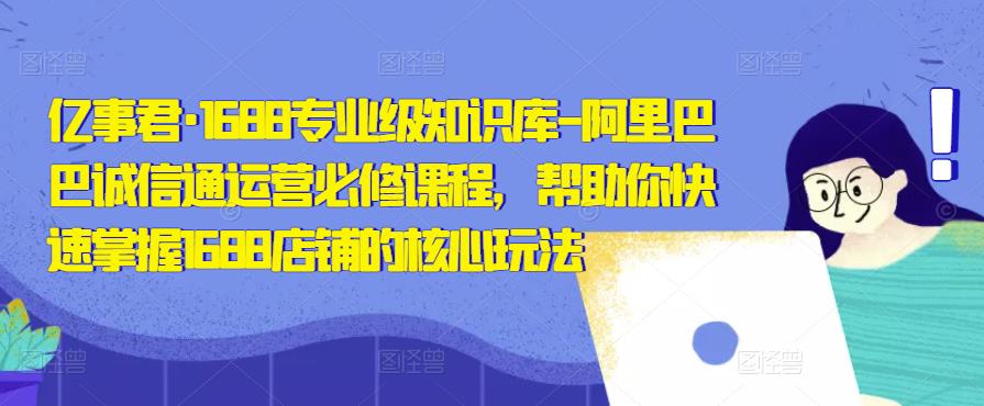 亿事君·1688专业级知识库-阿里巴巴诚信通运营必修课程，帮助你快速掌握1688店铺的核心玩法-婷好网络资源库