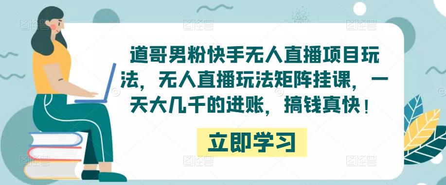 道哥男粉快手无人直播项目玩法，无人直播玩法矩阵挂课，一天大几千的进账，搞钱真快！-婷好网络资源库