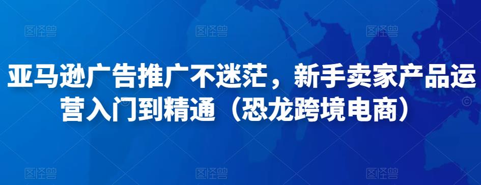 亚马逊广告推广不迷茫，新手卖家产品运营入门到精通（恐龙跨境电商）-婷好网络资源库