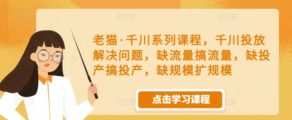 老猫·千川系列课程，千川投放解决问题，缺流量搞流量，缺投产搞投产，缺规模扩规模-婷好网络资源库