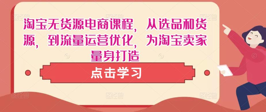 淘宝无货源电商课程，从选品和货源，到流量运营优化，为淘宝卖家量身打造-婷好网络资源库