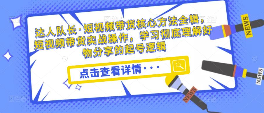 达人队长·短视频带货核心方法全辑，短视频带货实战操作，学习彻底理解好物分享的起号逻辑-婷好网络资源库