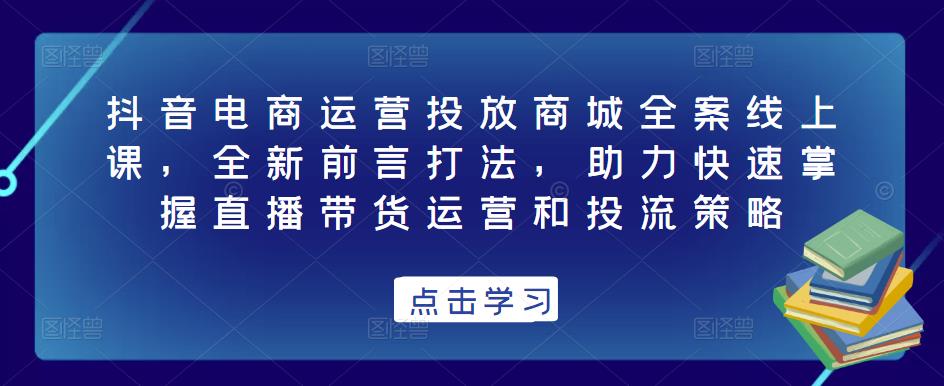 抖音电商运营投放商城全案线上课，全新前言打法，助力快速掌握直播带货运营和投流策略-婷好网络资源库