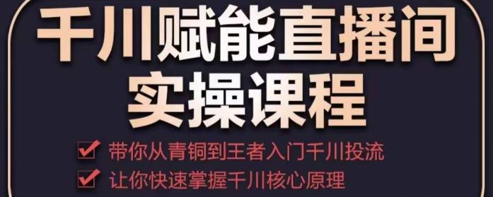 千川赋能直播间实操课程，带你从青铜到王者的入门千川投流，让你快速掌握千川核心原理-婷好网络资源库