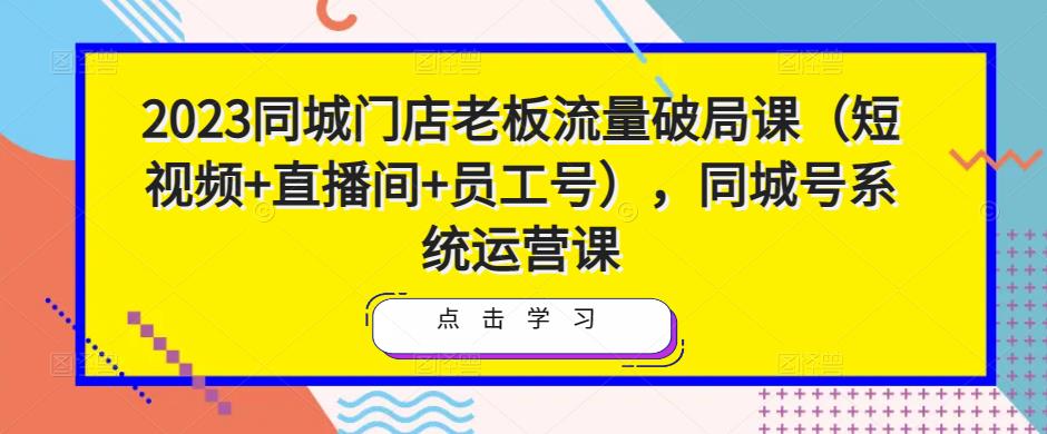 2023同城门店老板流量破局课（短视频+直播间+员工号），同城号系统运营课-婷好网络资源库