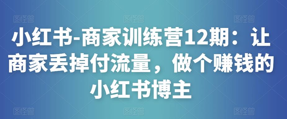 小红书-商家训练营12期：让商家丢掉付流量，做个赚钱的小红书博主-婷好网络资源库
