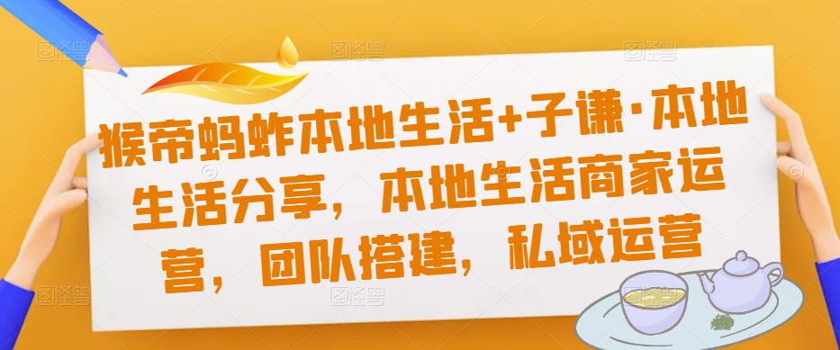 猴帝蚂蚱本地生活+子谦·本地生活分享，本地生活商家运营，团队搭建，私域运营-婷好网络资源库
