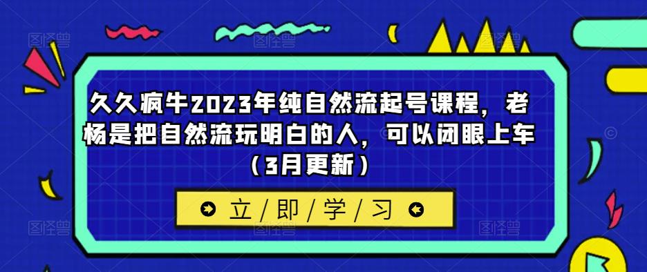 久久疯牛2023年纯自然流起号课程，老杨是把自然流玩明白的人，可以闭眼上车（3月更新）-婷好网络资源库