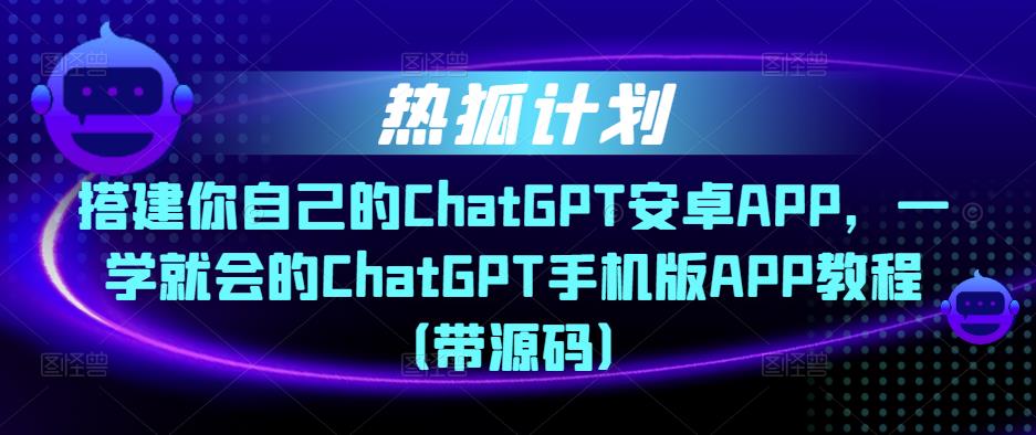 热狐计划·搭建你自己的ChatGPT安卓APP，一学就会的ChatGPT手机版APP教程（带源码）-婷好网络资源库