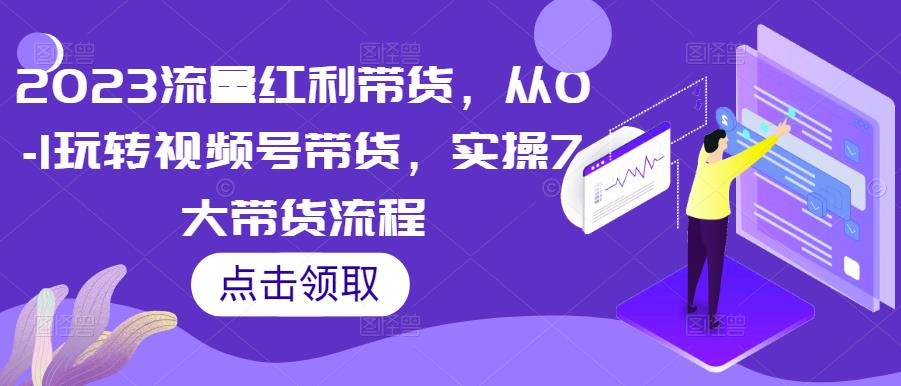 2023流量红利带货，从0-1玩转视频号带货，实操7大带货流程-婷好网络资源库