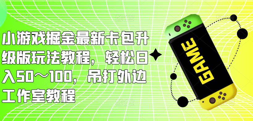 小游戏掘金最新卡包升级版玩法教程，轻松日入50～100，吊打外边工作室教程-婷好网络资源库