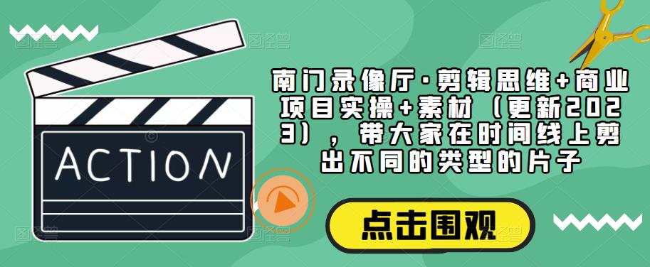 南门录像厅·剪辑思维+商业项目实操+素材（更新2023），带大家在时间线上剪出不同的类型的片子-婷好网络资源库