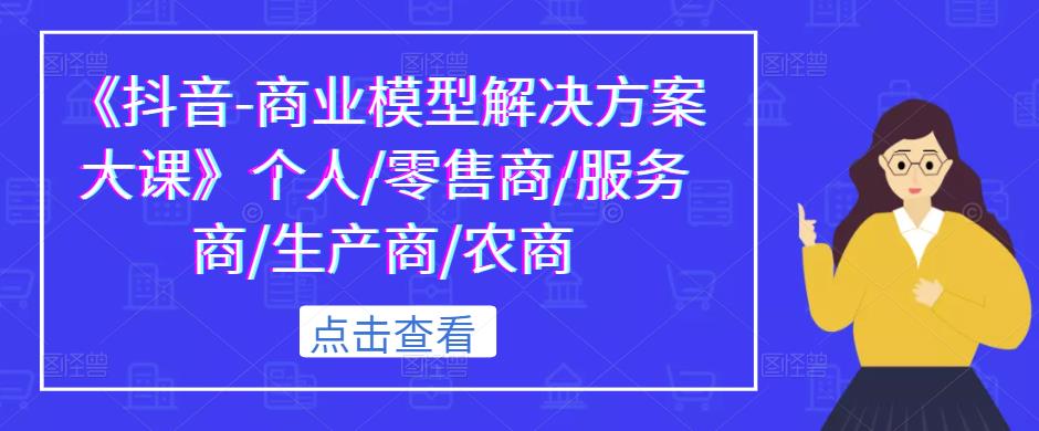 《抖音-商业模型解决方案大课》个人/零售商/服务商/生产商/农商-婷好网络资源库