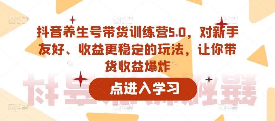 抖音养生号带货训练营5.0，对新手友好、收益更稳定的玩法，让你带货收益爆炸-婷好网络资源库