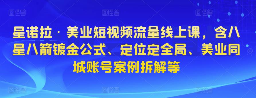 星诺拉·美业短视频流量线上课，含八星八箭镀金公式、定位定全局、美业同城账号案例拆解等-婷好网络资源库