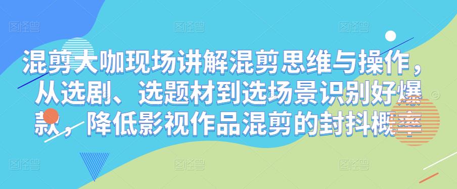 混剪大咖现场讲解混剪思维与操作，从选剧、选题材到选场景识别好爆款，降低影视作品混剪的封抖概率-婷好网络资源库