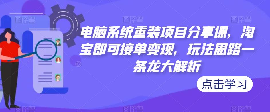 电脑系统重装项目分享课，淘宝即可接单变现，玩法思路一条龙大解析-婷好网络资源库