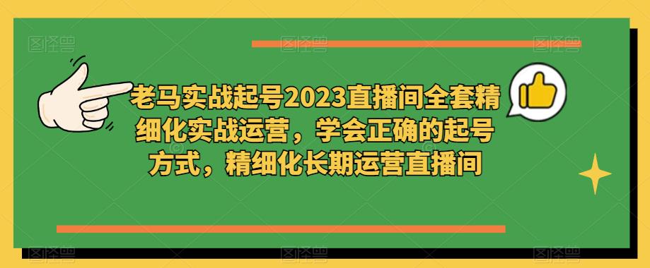老马实战起号2023直播间全套精细化实战运营，学会正确的起号方式，精细化长期运营直播间-婷好网络资源库