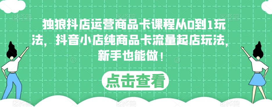 独狼抖店运营商品卡课程从0到1玩法，抖音小店纯商品卡流量起店玩法，新手也能做！-婷好网络资源库