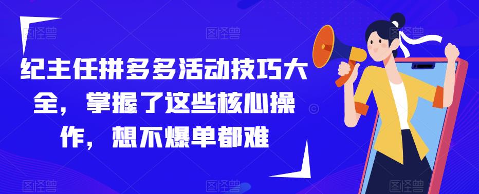 纪主任拼多多活动技巧大全，掌握了这些核心操作，想不爆单都难-婷好网络资源库