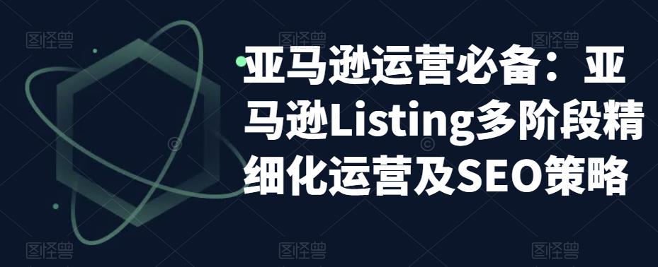 亚马逊运营必备：亚马逊Listing多阶段精细化运营及SEO策略-婷好网络资源库