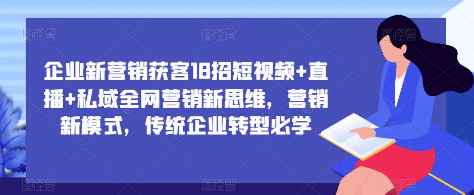 企业新营销获客18招短视频+直播+私域全网营销新思维，营销新模式，传统企业转型必学-婷好网络资源库