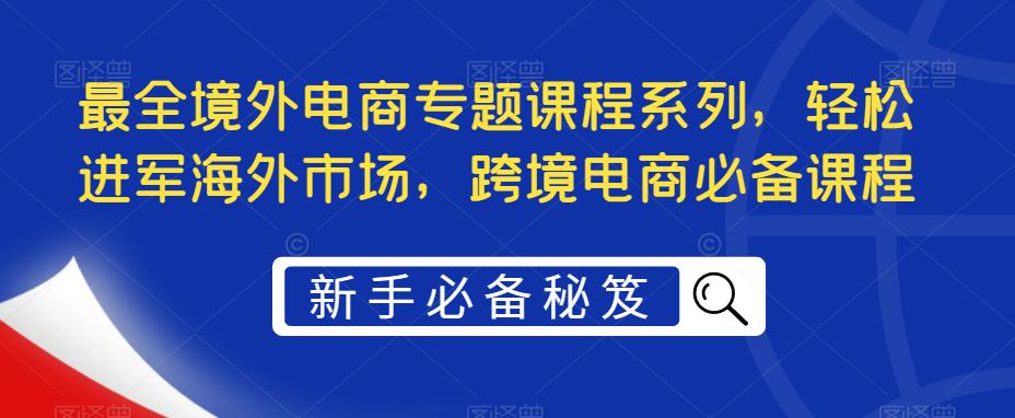 最全境外电商专题课程系列，轻松进军海外市场，跨境电商必备课程-婷好网络资源库