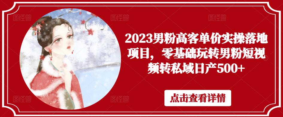 2023男粉高客单价实操落地项目，零基础玩转男粉短视频转私域日产500+-婷好网络资源库