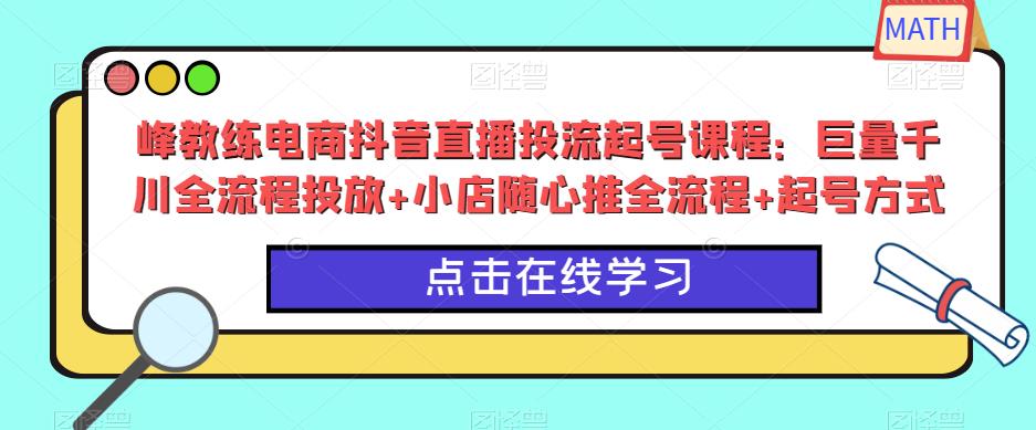 峰教练电商抖音直播投流起号课程：巨量千川全流程投放+小店随心推全流程+起号方式-婷好网络资源库