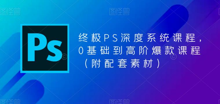 终极PS深度系统课程，0基础到高阶爆款课程（附配套素材）-婷好网络资源库