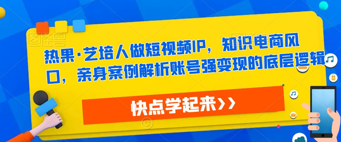 热果·艺培人做短视频IP，知识电商风口，亲身案例解析账号强变现的底层逻辑-婷好网络资源库