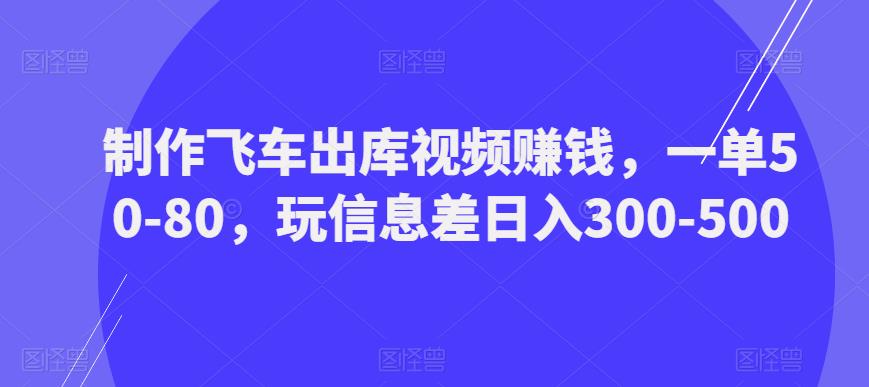 制作飞车出库视频赚钱，一单50-80，玩信息差日入300-500-婷好网络资源库