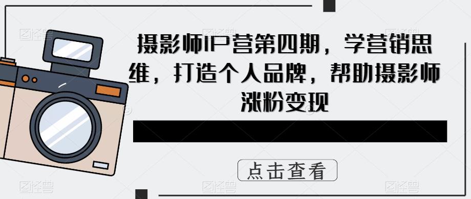 摄影师IP营第四期，学营销思维，打造个人品牌，帮助摄影师涨粉变现-婷好网络资源库