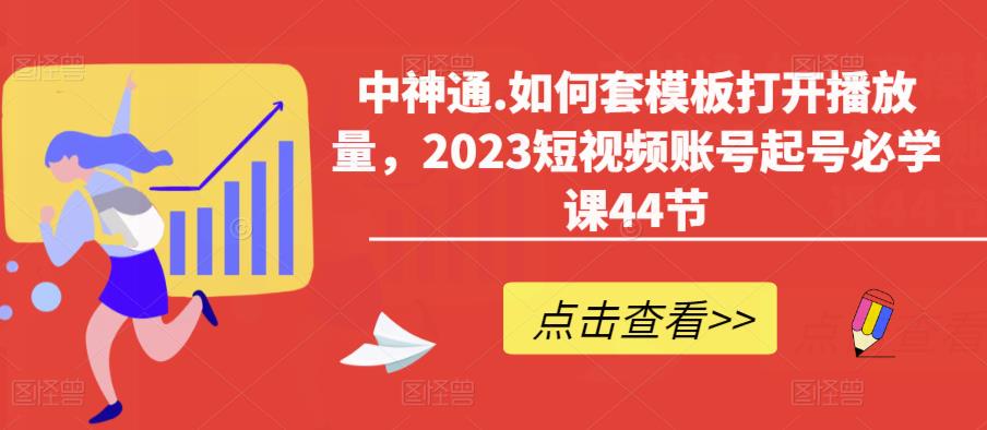 中神通.如何套模板打开播放量，2023短视频账号起号必学课44节（送钩子模板和文档资料）-婷好网络资源库