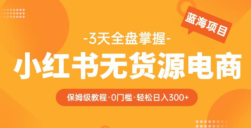 2023【阿本小红书无货源电商训练营】保姆级教程，从0到1，3天全盘掌握，轻松日入300+-婷好网络资源库