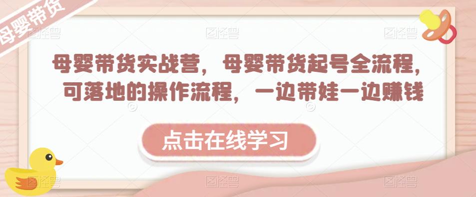 母婴带货实战营，母婴带货起号全流程，可落地的操作流程，一边带娃一边赚钱（附素材）-婷好网络资源库
