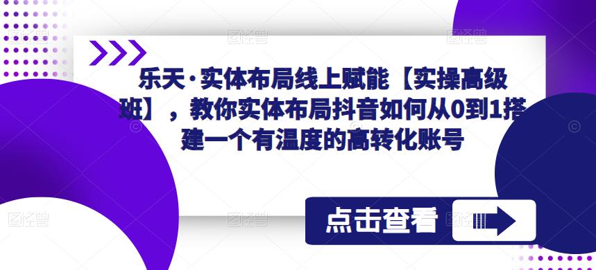 乐天·实体布局线上赋能【实操高级班】，教你实体布局抖音如何从0到1搭建一个有温度的高转化账号-婷好网络资源库