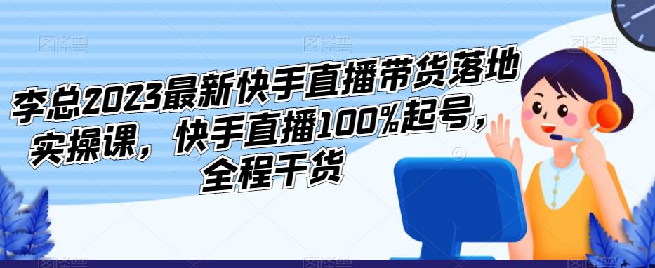 李总2023最新快手直播带货落地实操课，快手直播100%起号，全程干货-婷好网络资源库
