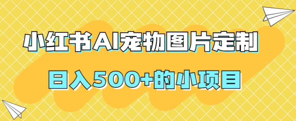 小红书AI宠物图片定制，日入500+的小项目-婷好网络资源库