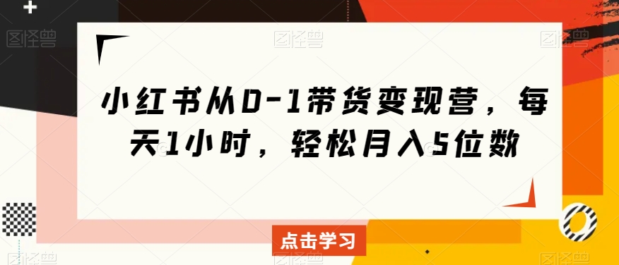 小红书从0-1带货变现营，每天1小时，轻松月入5位数-婷好网络资源库