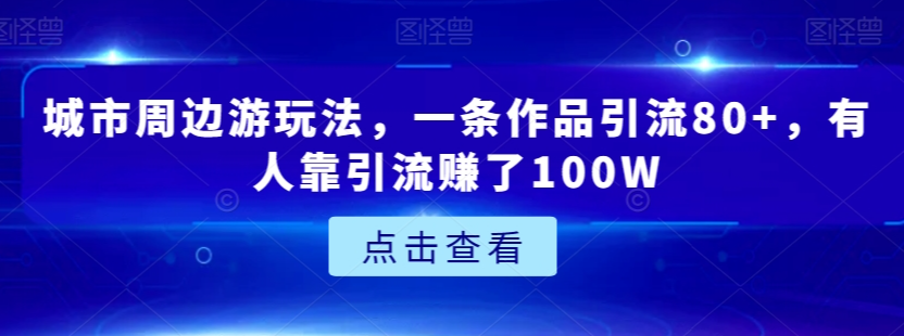 城市周边游玩法，一条作品引流80+，有人靠引流赚了100W【揭秘】-婷好网络资源库