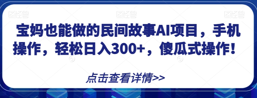 宝妈也能做的民间故事AI项目，手机操作，轻松日入300+，傻瓜式操作！【揭秘】-婷好网络资源库