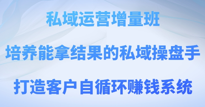 私域运营增量班，培养能拿结果的私域操盘手，打造客户自循环赚钱系统-婷好网络资源库