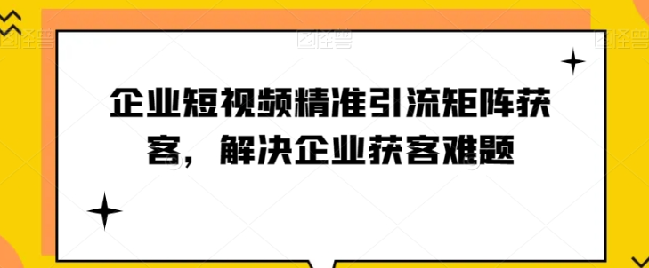 企业短视频精准引流矩阵获客，解决企业获客难题-婷好网络资源库