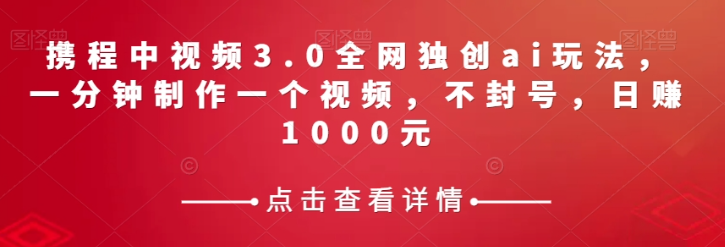 携程中视频3.0全网独创ai玩法，一分钟制作一个视频，不封号，日赚1000元【揭秘】-婷好网络资源库