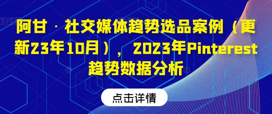 阿甘·社交媒体趋势选品案例（更新23年10月），2023年Pinterest趋势数据分析-婷好网络资源库